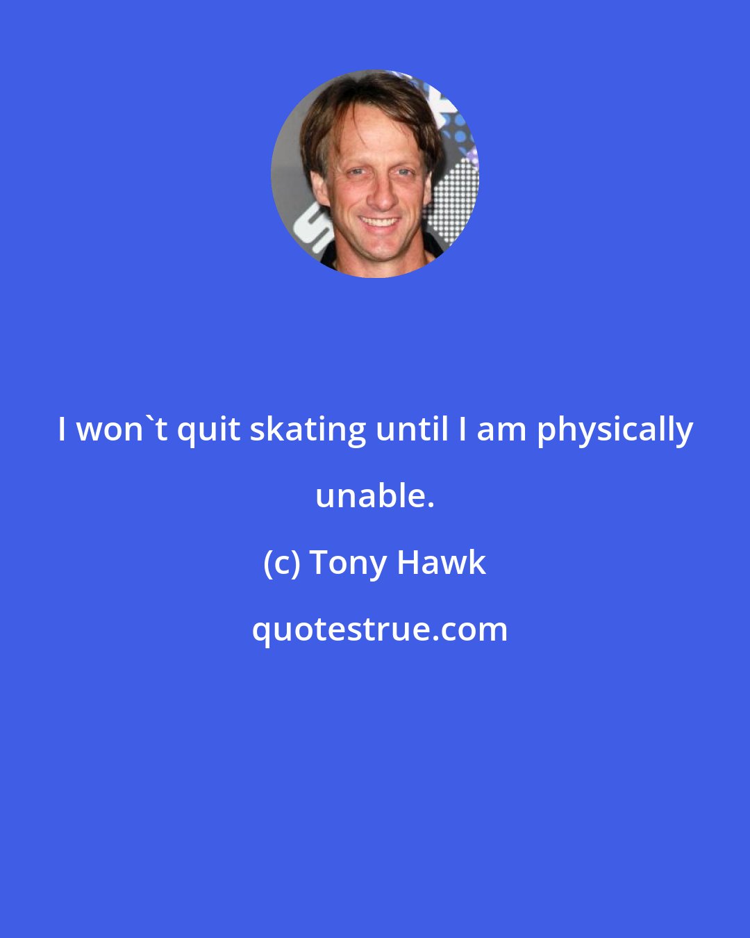 Tony Hawk: I won't quit skating until I am physically unable.