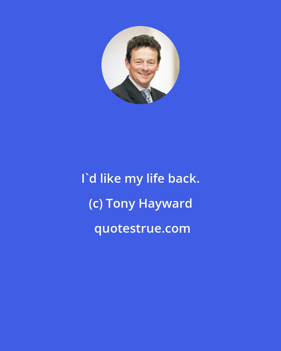 Tony Hayward: I'd like my life back.