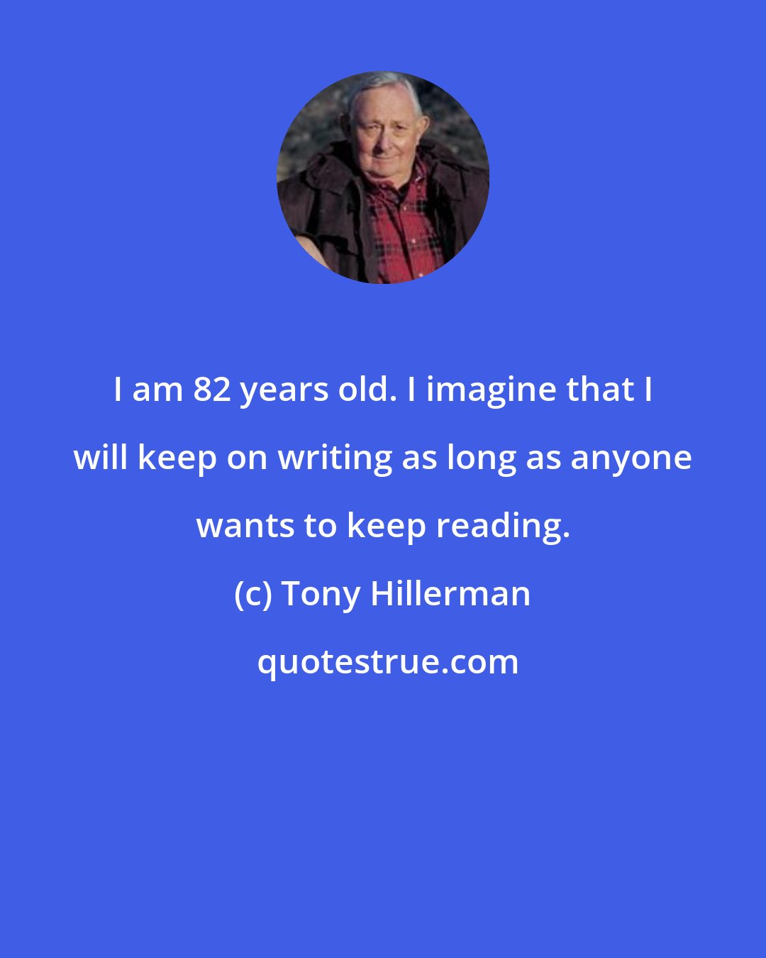 Tony Hillerman: I am 82 years old. I imagine that I will keep on writing as long as anyone wants to keep reading.