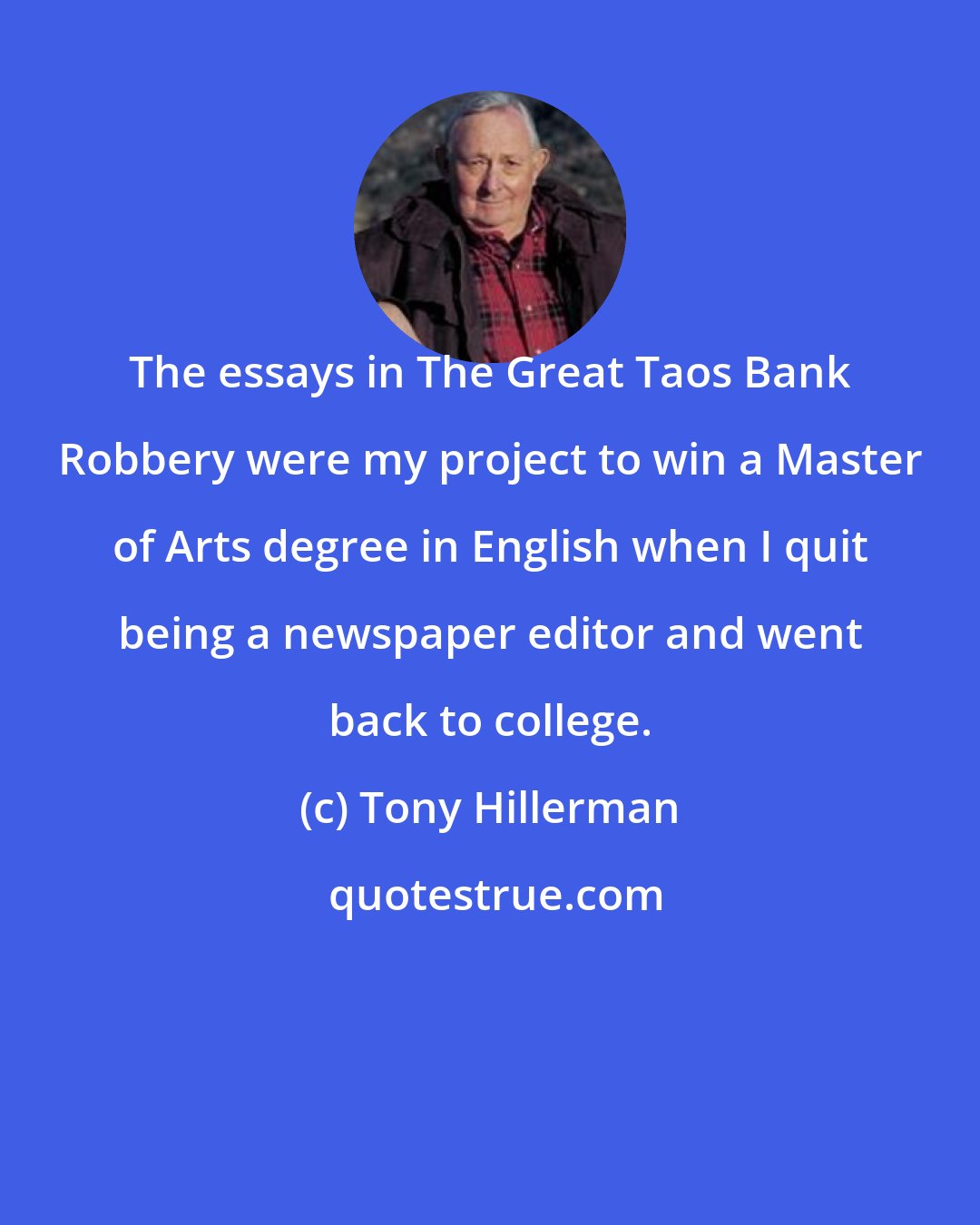 Tony Hillerman: The essays in The Great Taos Bank Robbery were my project to win a Master of Arts degree in English when I quit being a newspaper editor and went back to college.