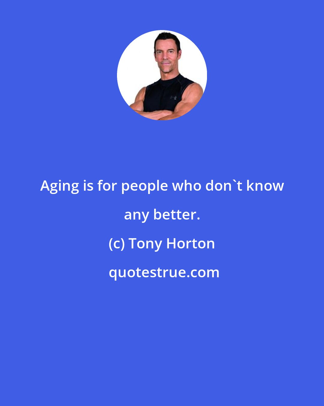 Tony Horton: Aging is for people who don't know any better.