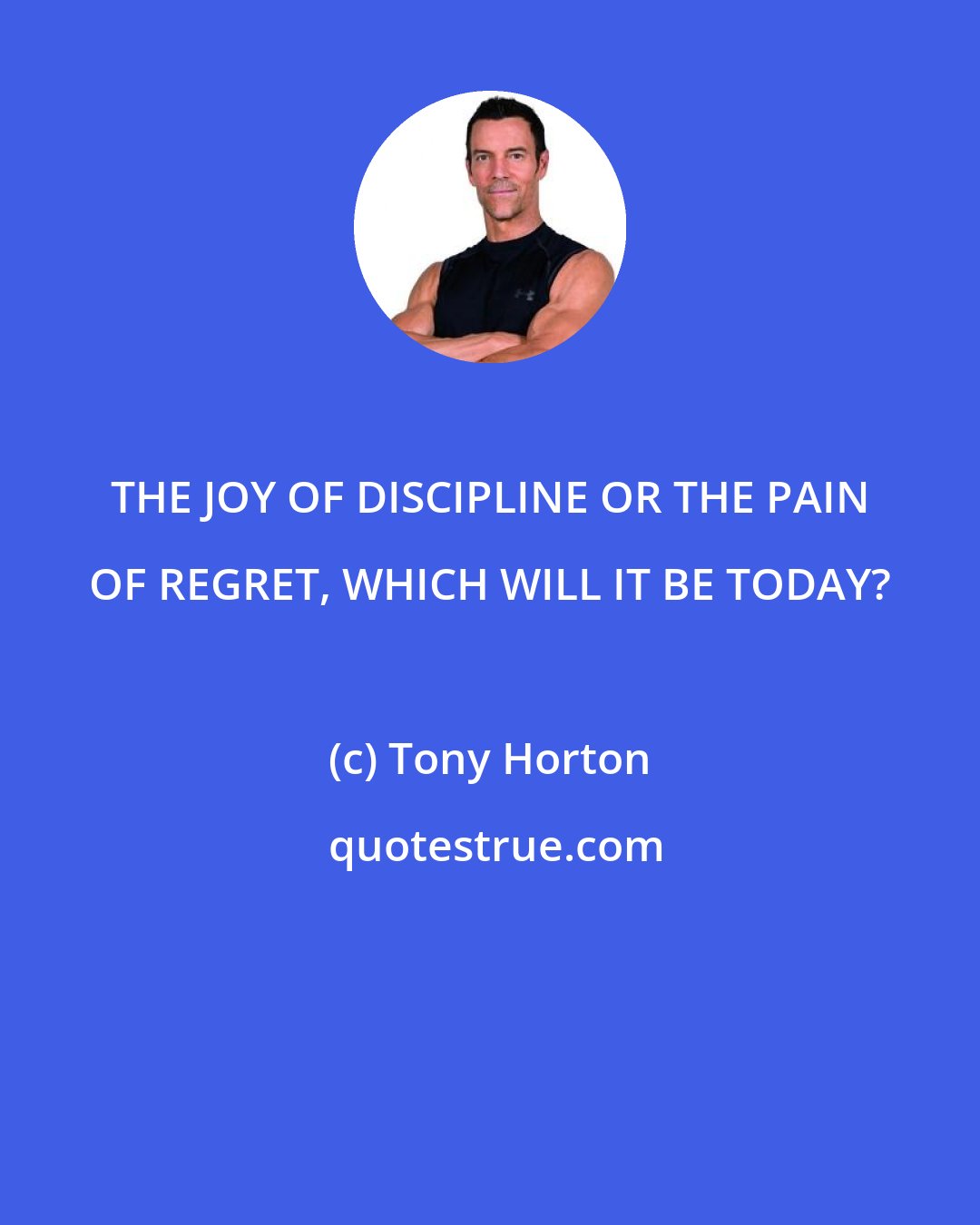 Tony Horton: THE JOY OF DISCIPLINE OR THE PAIN OF REGRET, WHICH WILL IT BE TODAY?