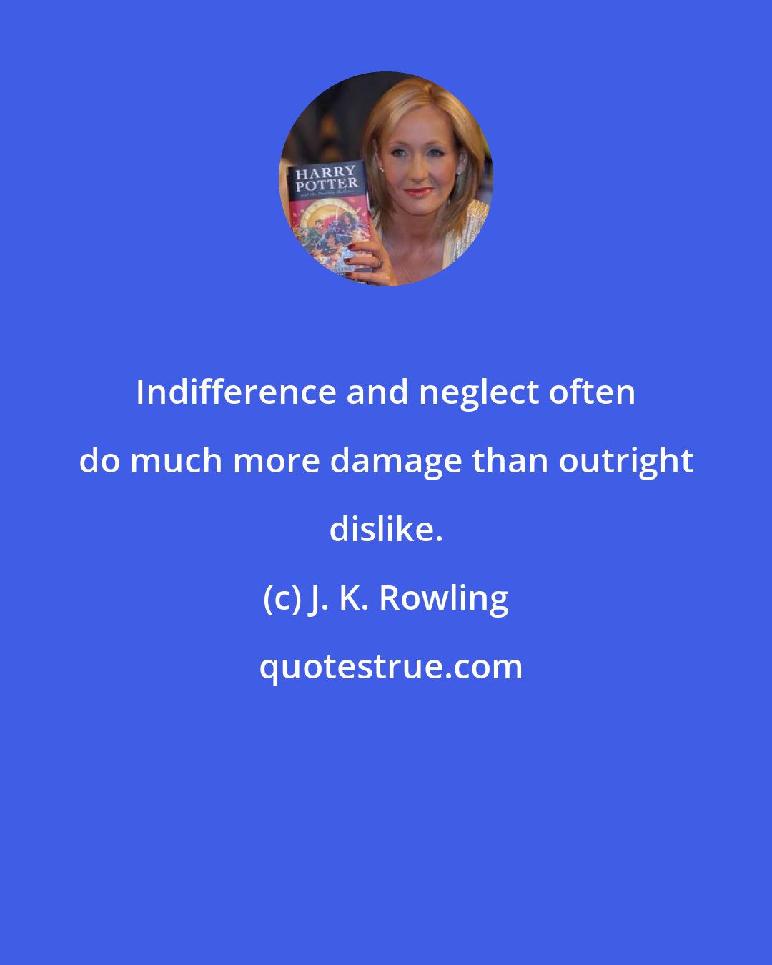 J. K. Rowling: Indifference and neglect often do much more damage than outright dislike.