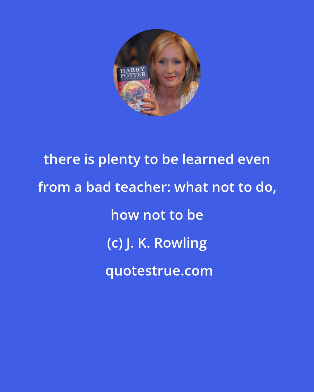 J. K. Rowling: there is plenty to be learned even from a bad teacher: what not to do, how not to be