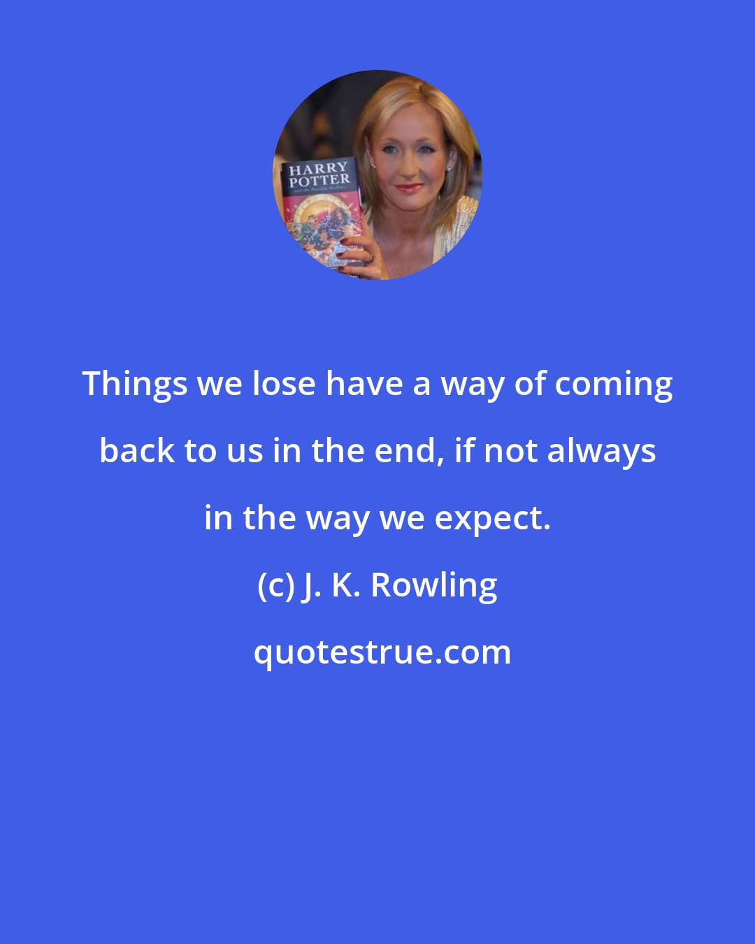 J. K. Rowling: Things we lose have a way of coming back to us in the end, if not always in the way we expect.