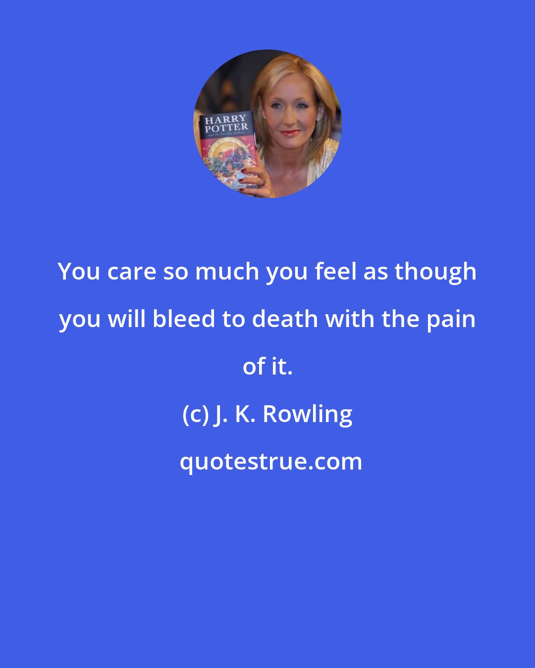 J. K. Rowling: You care so much you feel as though you will bleed to death with the pain of it.