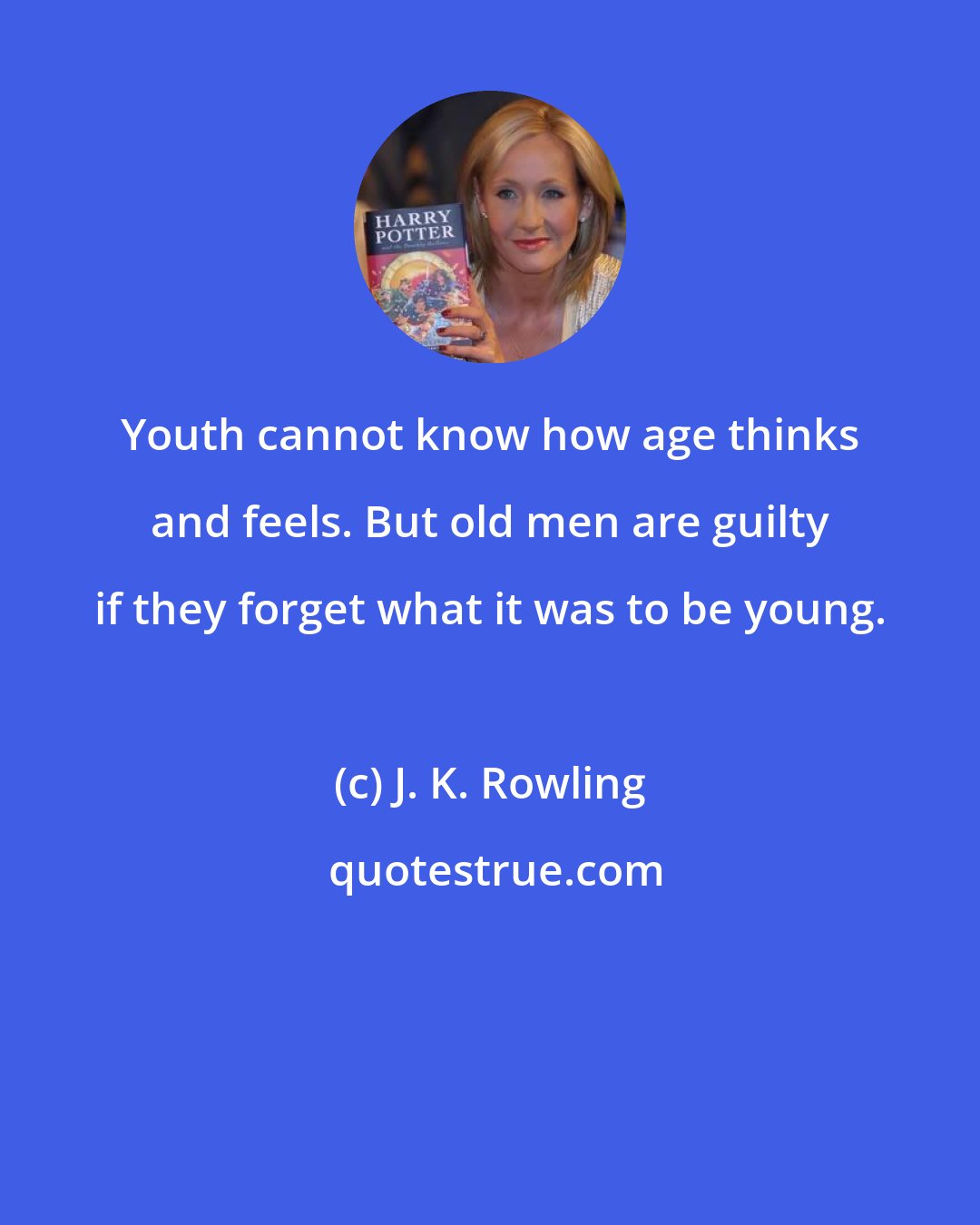 J. K. Rowling: Youth cannot know how age thinks and feels. But old men are guilty if they forget what it was to be young.