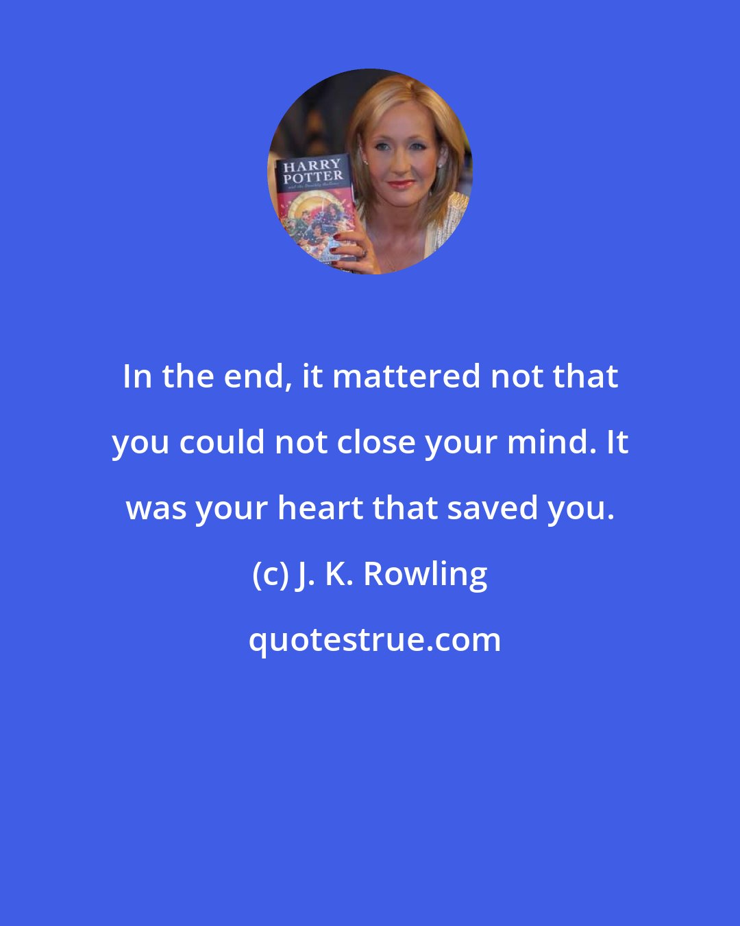 J. K. Rowling: In the end, it mattered not that you could not close your mind. It was your heart that saved you.