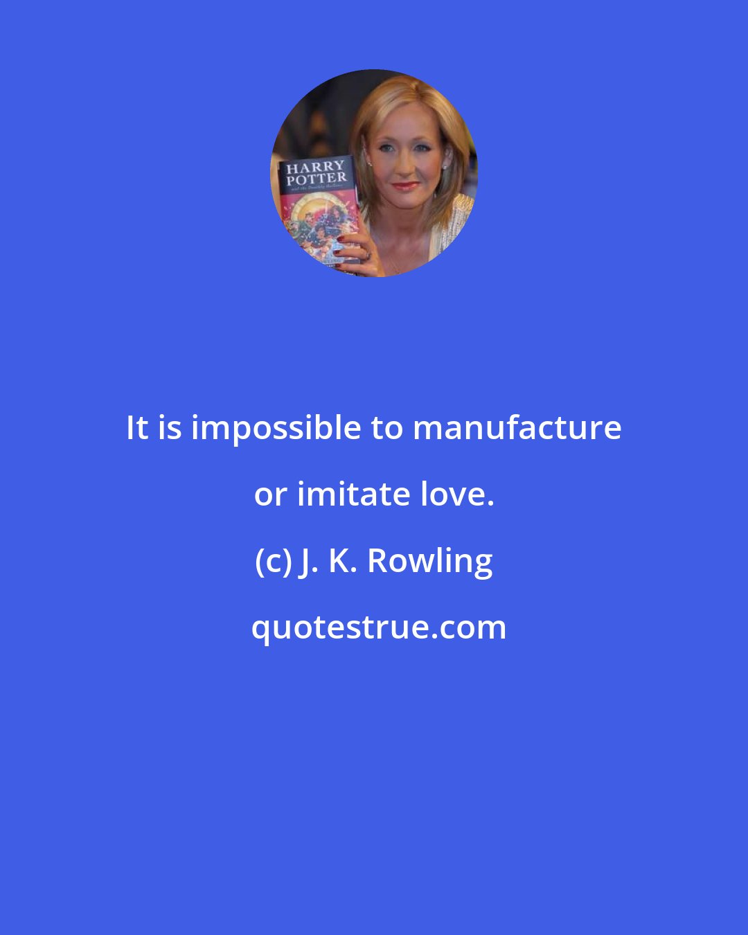 J. K. Rowling: It is impossible to manufacture or imitate love.