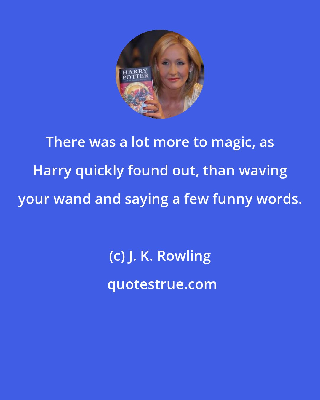 J. K. Rowling: There was a lot more to magic, as Harry quickly found out, than waving your wand and saying a few funny words.