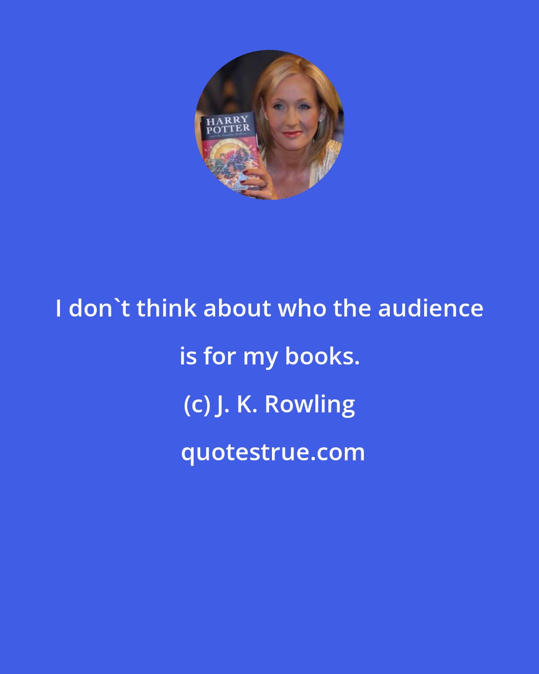 J. K. Rowling: I don't think about who the audience is for my books.