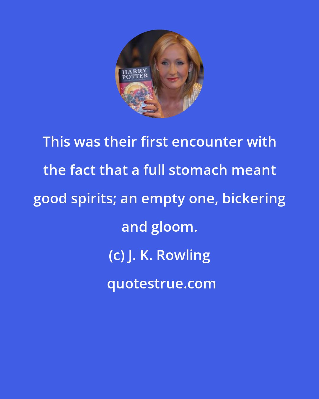 J. K. Rowling: This was their first encounter with the fact that a full stomach meant good spirits; an empty one, bickering and gloom.
