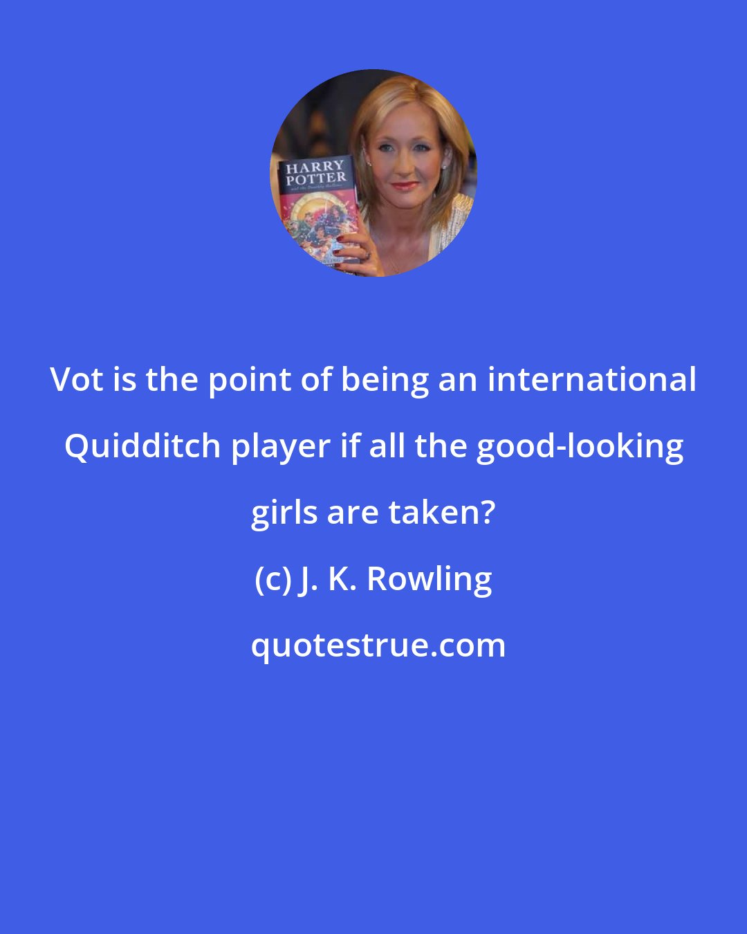 J. K. Rowling: Vot is the point of being an international Quidditch player if all the good-looking girls are taken?