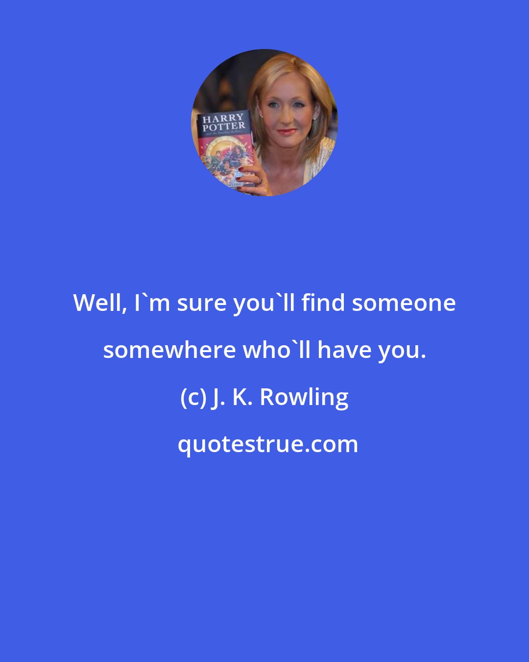 J. K. Rowling: Well, I'm sure you'll find someone somewhere who'll have you.