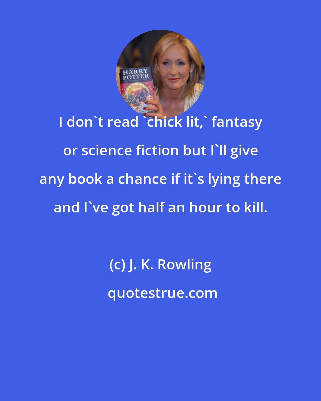 J. K. Rowling: I don't read 'chick lit,' fantasy or science fiction but I'll give any book a chance if it's lying there and I've got half an hour to kill.