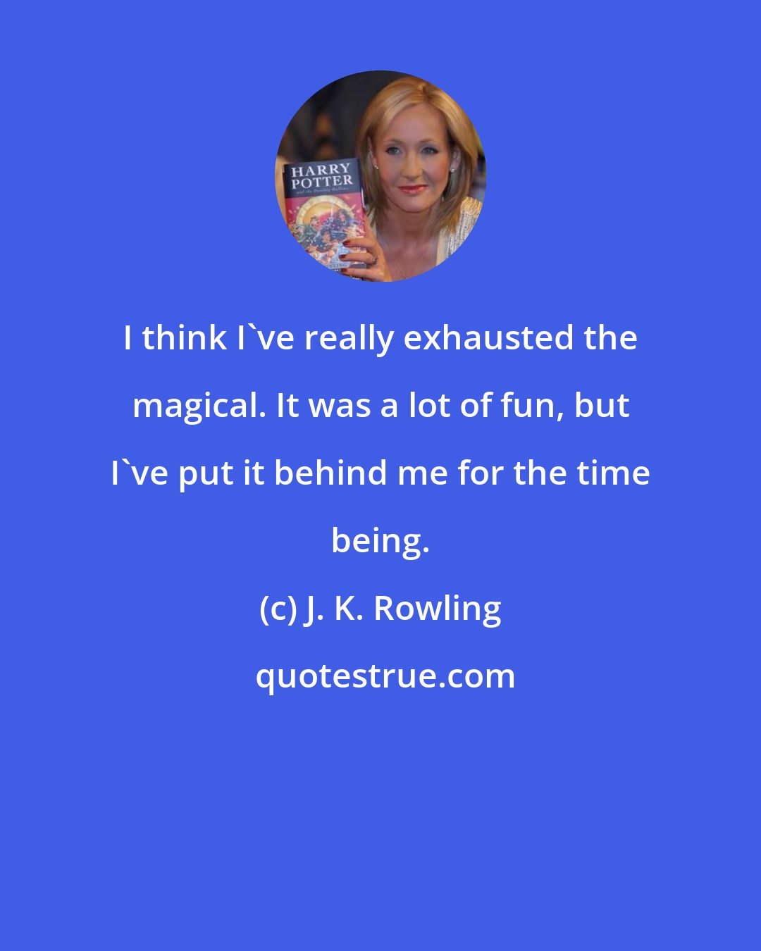 J. K. Rowling: I think I've really exhausted the magical. It was a lot of fun, but I've put it behind me for the time being.