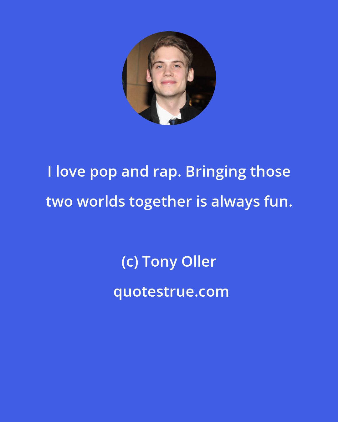 Tony Oller: I love pop and rap. Bringing those two worlds together is always fun.