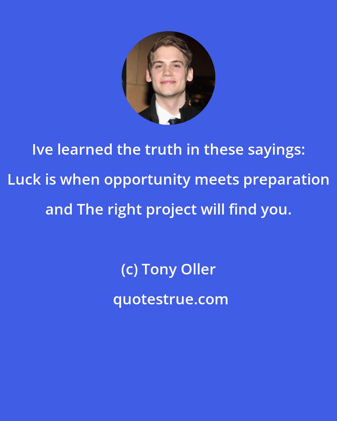 Tony Oller: Ive learned the truth in these sayings: Luck is when opportunity meets preparation and The right project will find you.