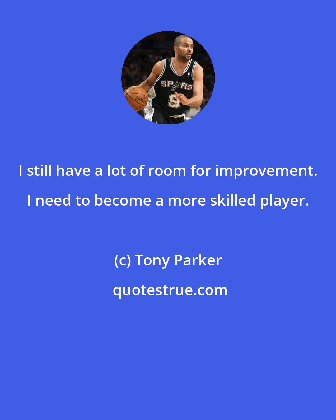 Tony Parker: I still have a lot of room for improvement. I need to become a more skilled player.