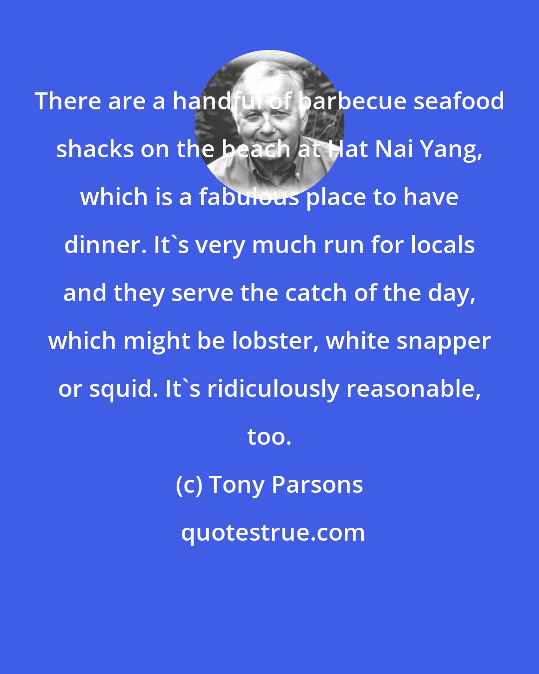 Tony Parsons: There are a handful of barbecue seafood shacks on the beach at Hat Nai Yang, which is a fabulous place to have dinner. It's very much run for locals and they serve the catch of the day, which might be lobster, white snapper or squid. It's ridiculously reasonable, too.