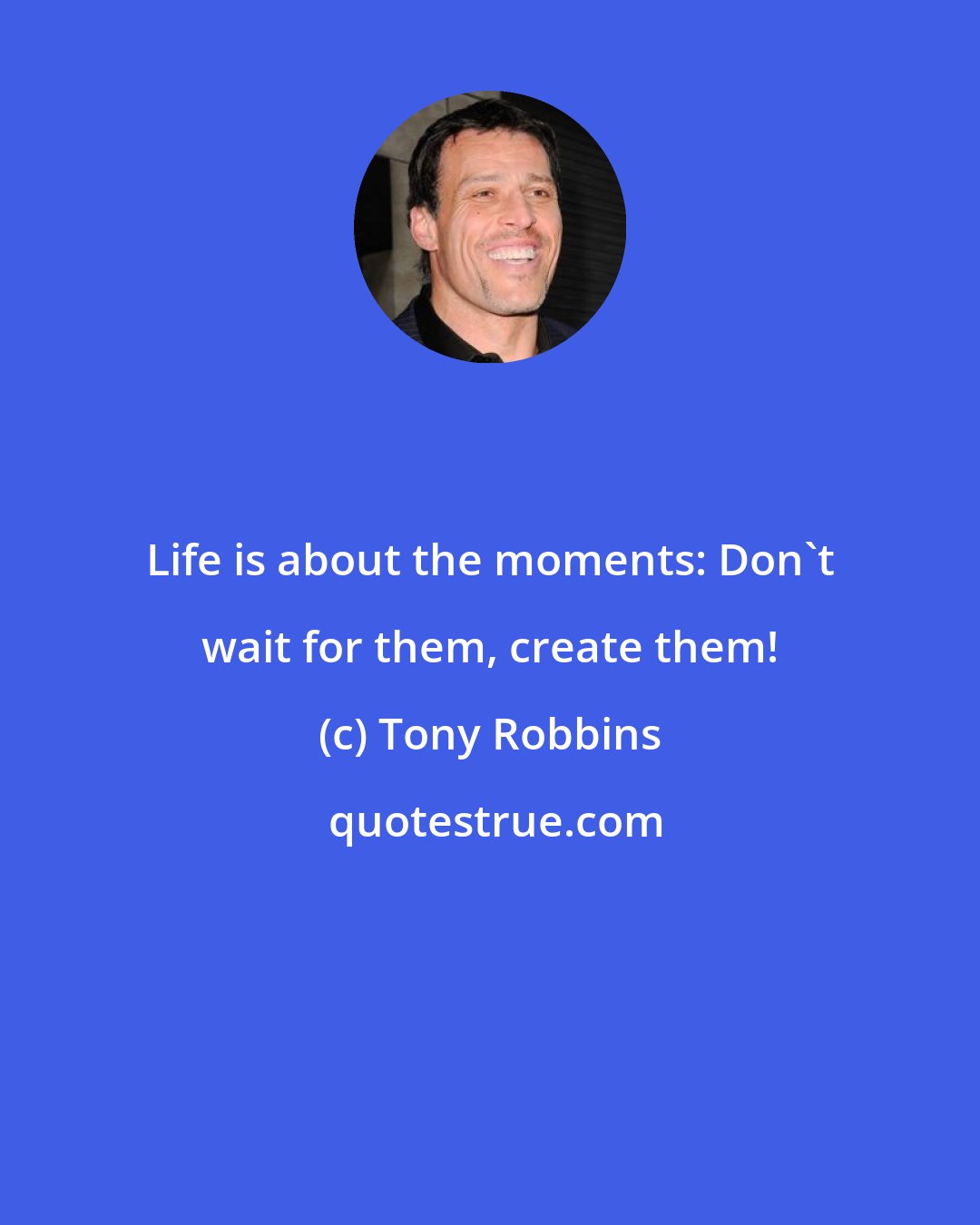 Tony Robbins: Life is about the moments: Don't wait for them, create them!