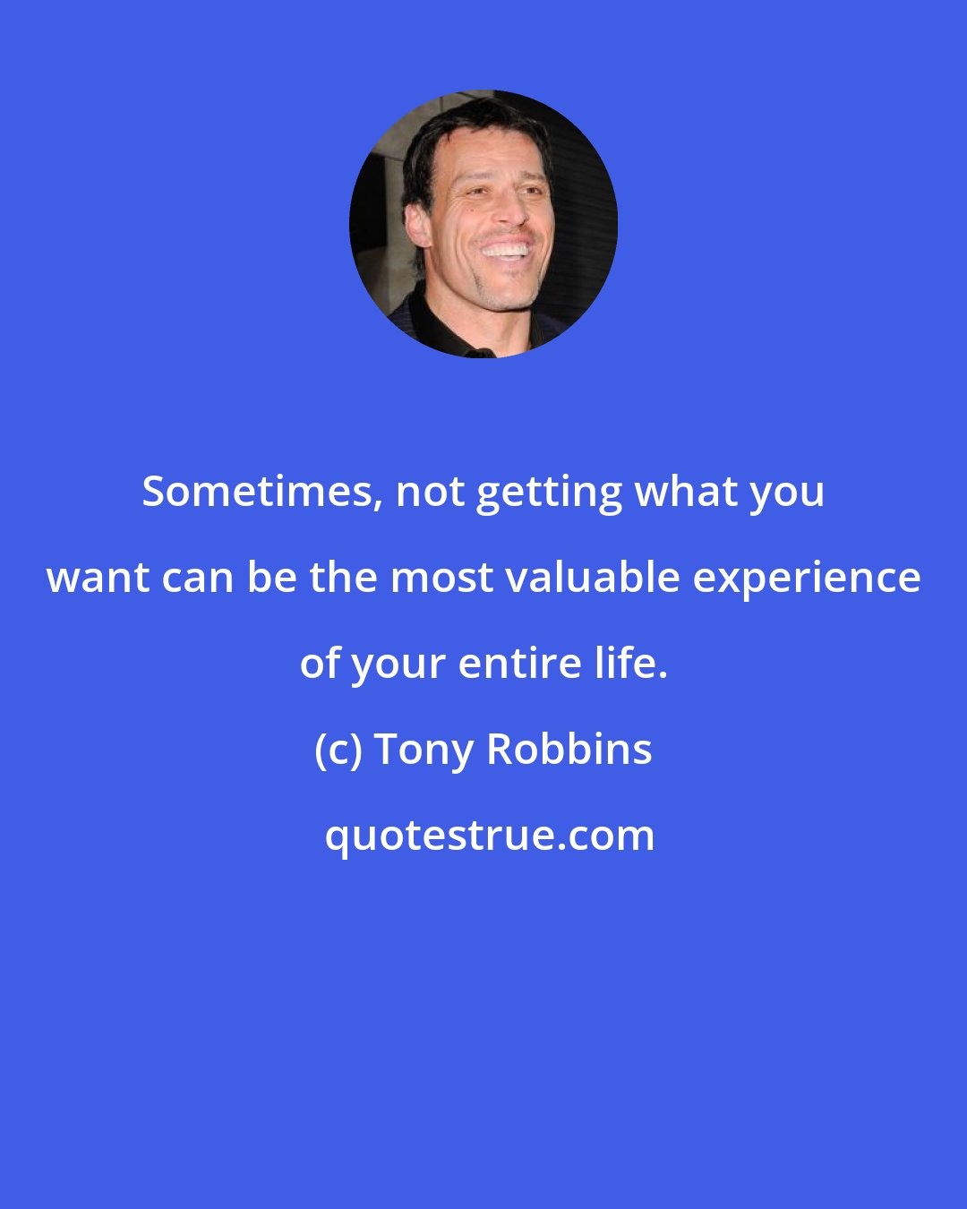 Tony Robbins: Sometimes, not getting what you want can be the most valuable experience of your entire life.