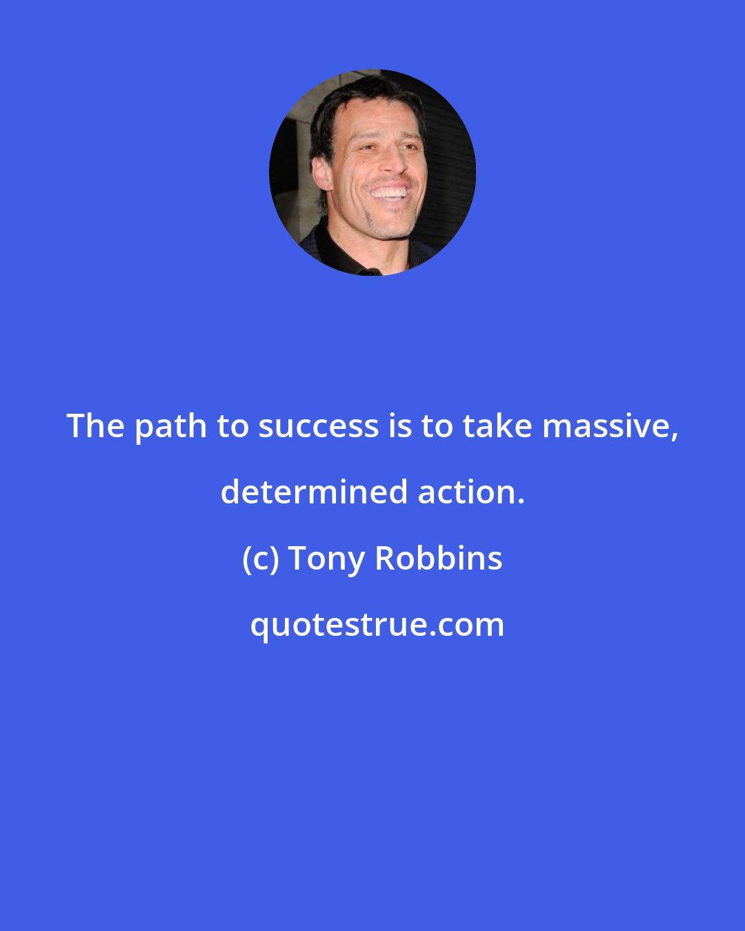 Tony Robbins: The path to success is to take massive, determined action.