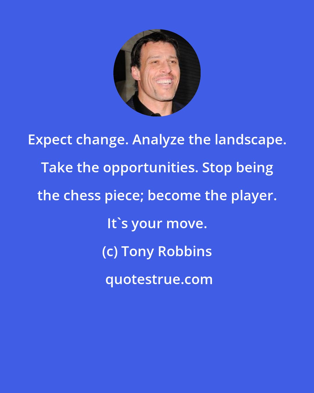 Tony Robbins: Expect change. Analyze the landscape. Take the opportunities. Stop being the chess piece; become the player. It's your move.
