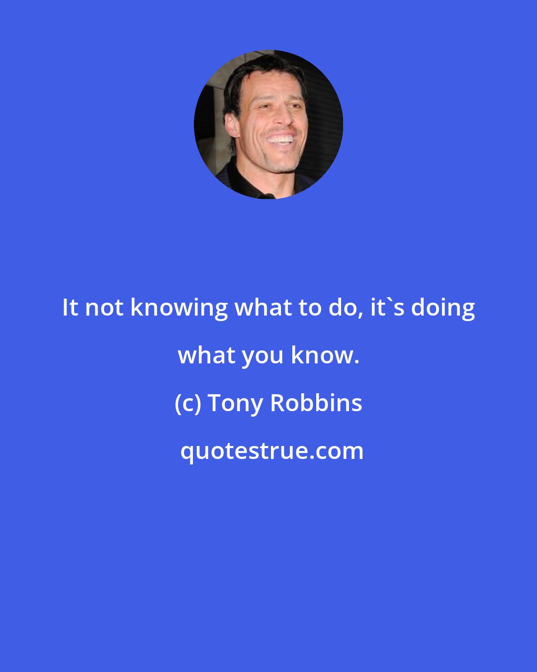 Tony Robbins: It not knowing what to do, it's doing what you know.