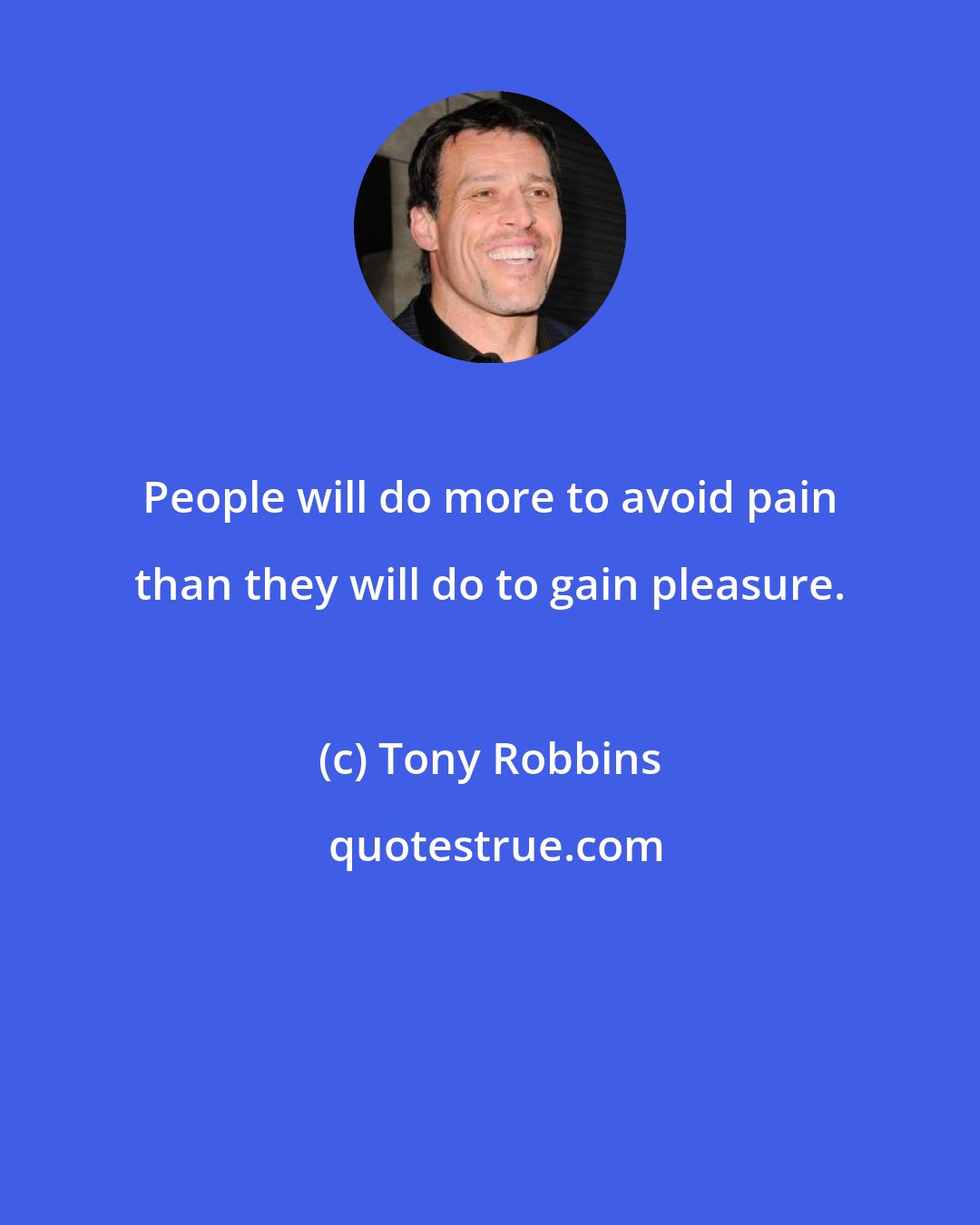Tony Robbins: People will do more to avoid pain than they will do to gain pleasure.