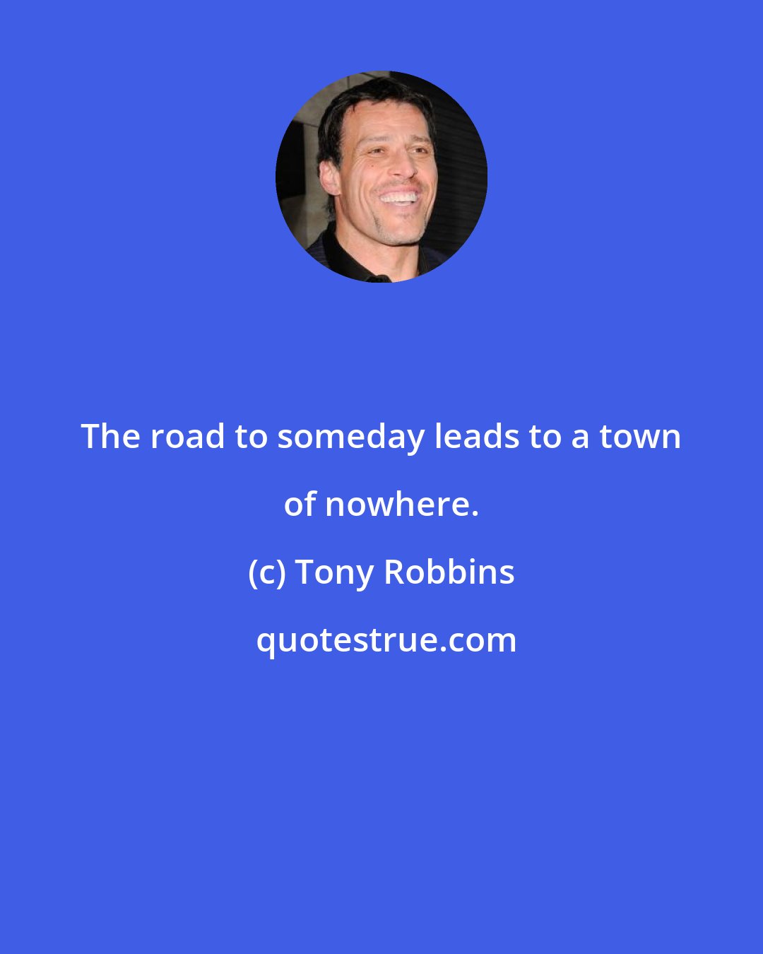 Tony Robbins: The road to someday leads to a town of nowhere.