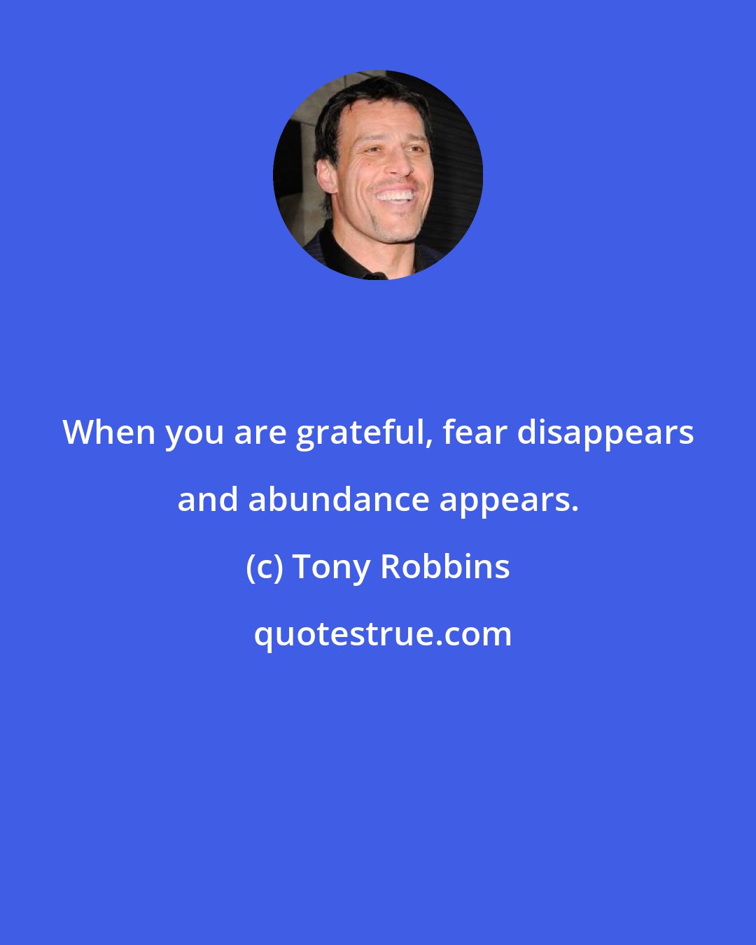 Tony Robbins: When you are grateful, fear disappears and abundance appears.