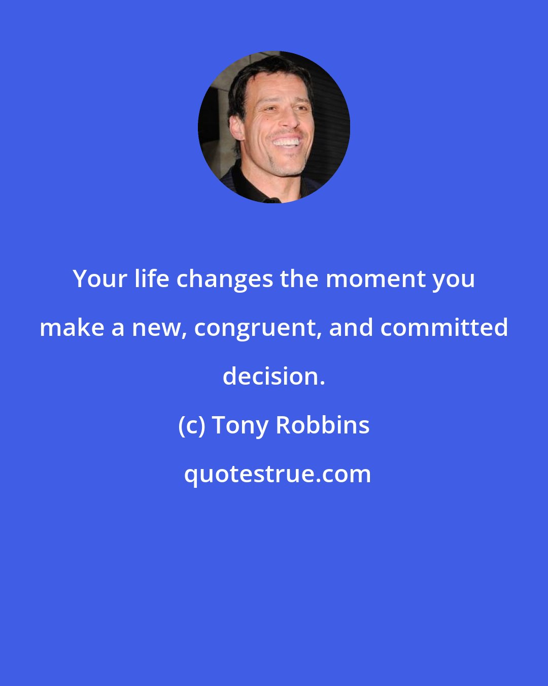 Tony Robbins: Your life changes the moment you make a new, congruent, and committed decision.
