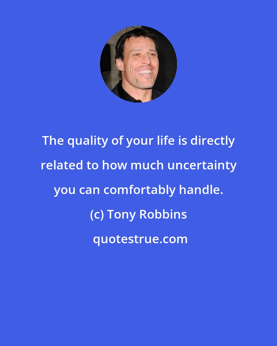 Tony Robbins: The quality of your life is directly related to how much uncertainty you can comfortably handle.