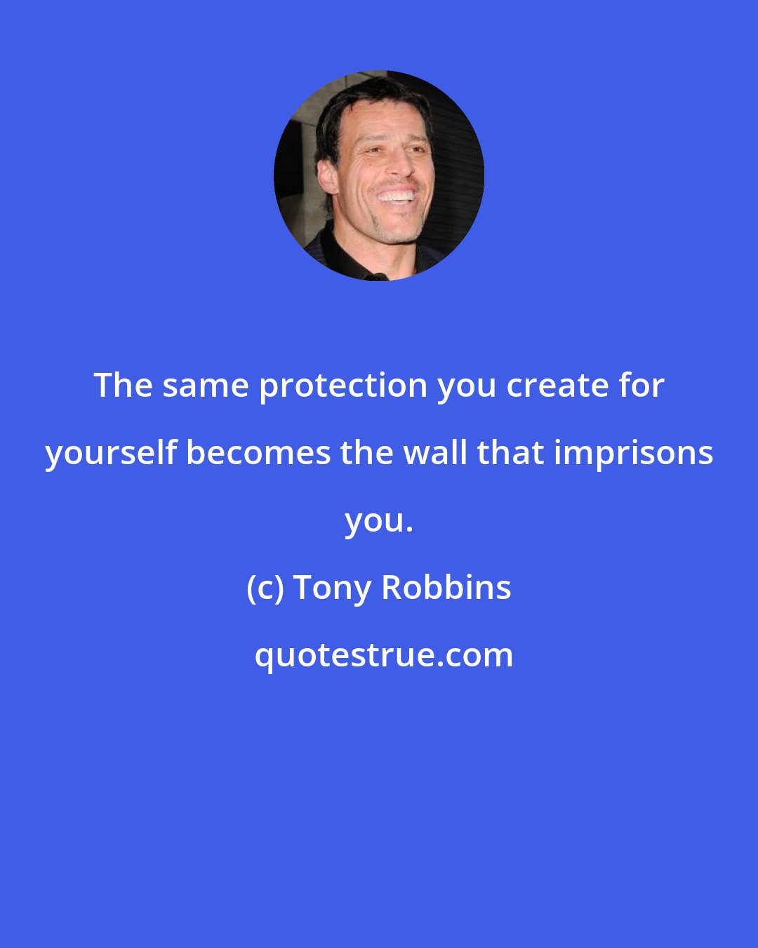 Tony Robbins: The same protection you create for yourself becomes the wall that imprisons you.