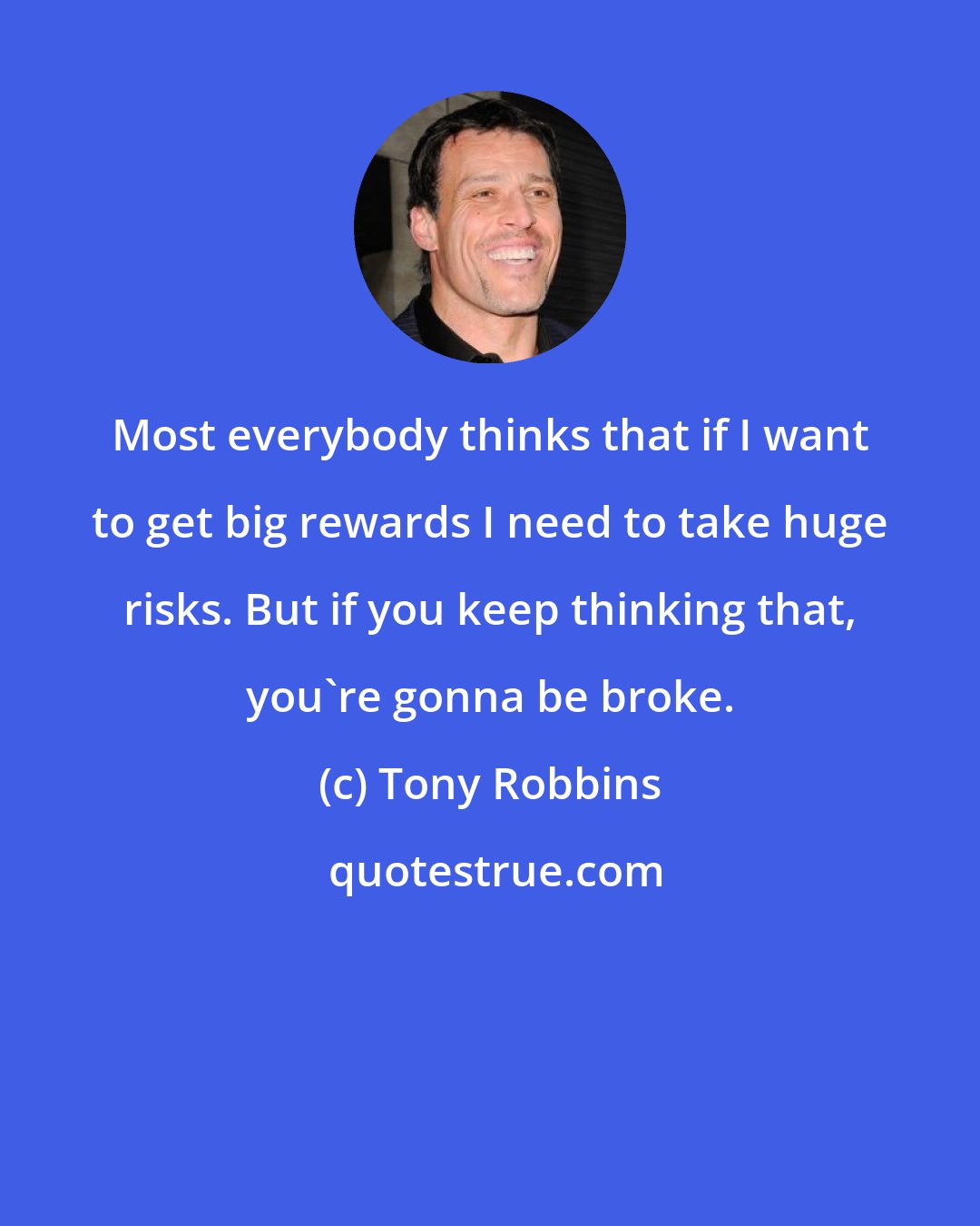 Tony Robbins: Most everybody thinks that if I want to get big rewards I need to take huge risks. But if you keep thinking that, you're gonna be broke.