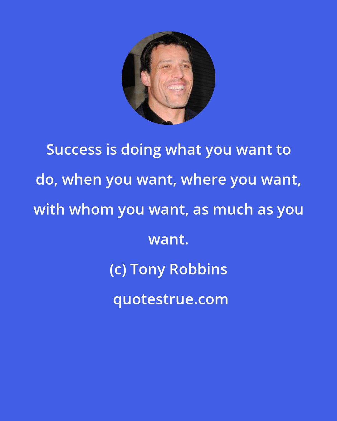 Tony Robbins: Success is doing what you want to do, when you want, where you want, with whom you want, as much as you want.
