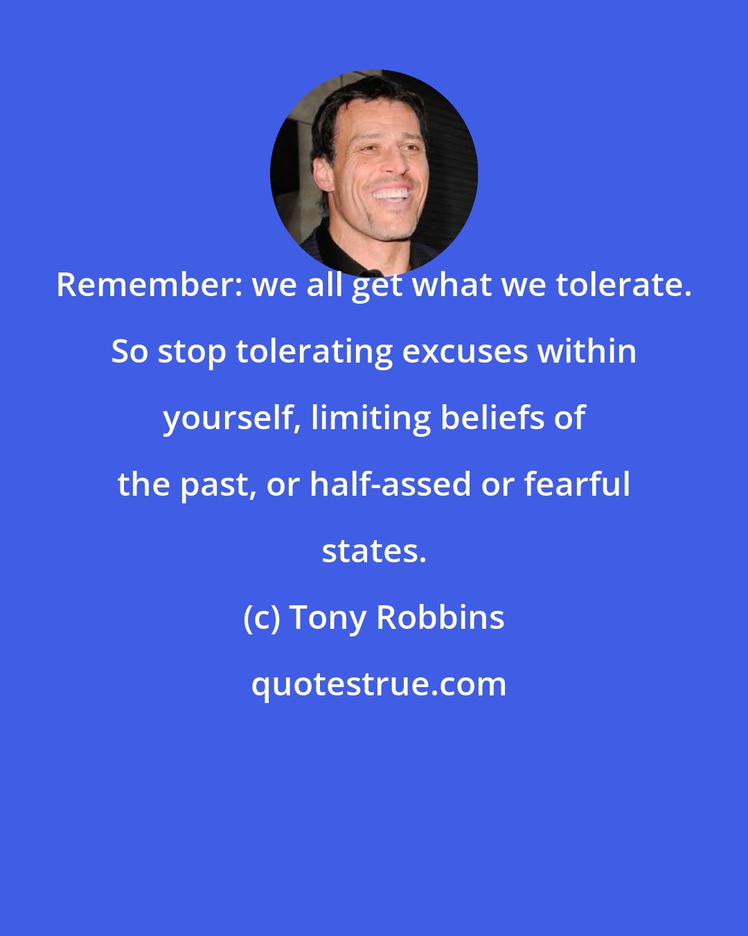 Tony Robbins: Remember: we all get what we tolerate. So stop tolerating excuses within yourself, limiting beliefs of the past, or half-assed or fearful states.