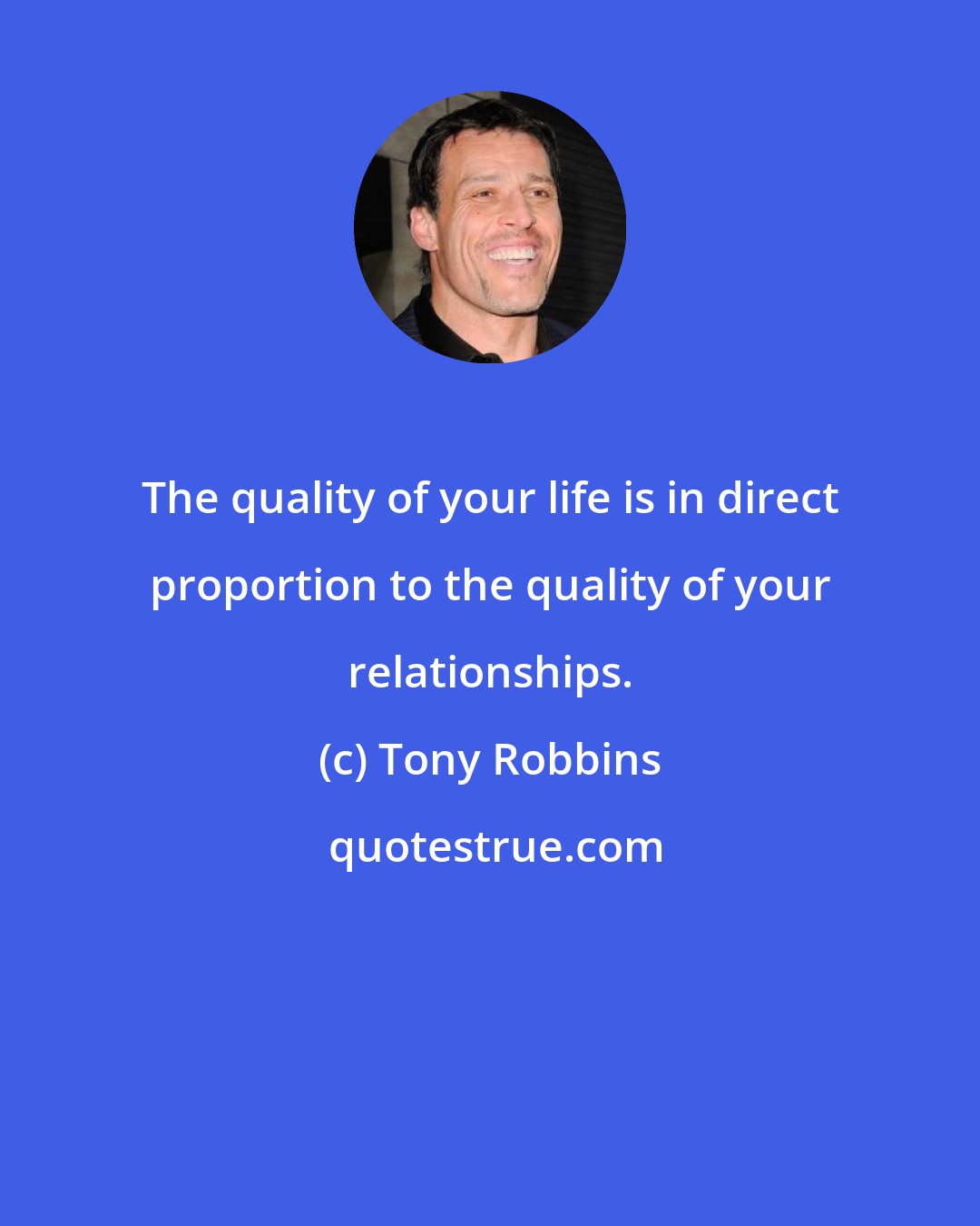 Tony Robbins: The quality of your life is in direct proportion to the quality of your relationships.