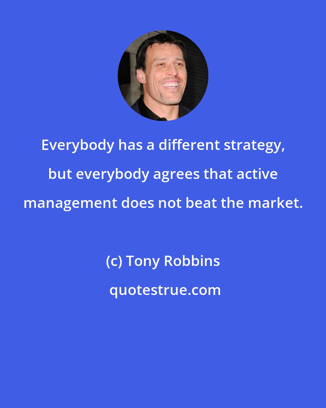 Tony Robbins: Everybody has a different strategy, but everybody agrees that active management does not beat the market.