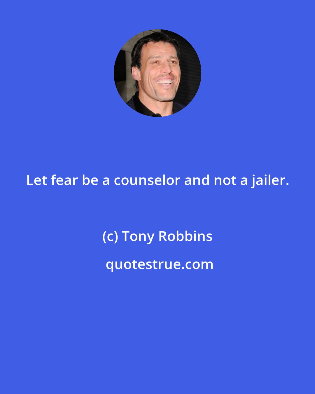 Tony Robbins: Let fear be a counselor and not a jailer.