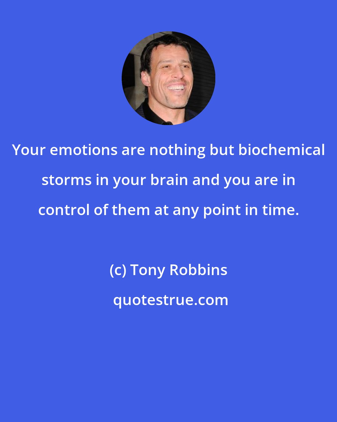 Tony Robbins: Your emotions are nothing but biochemical storms in your brain and you are in control of them at any point in time.