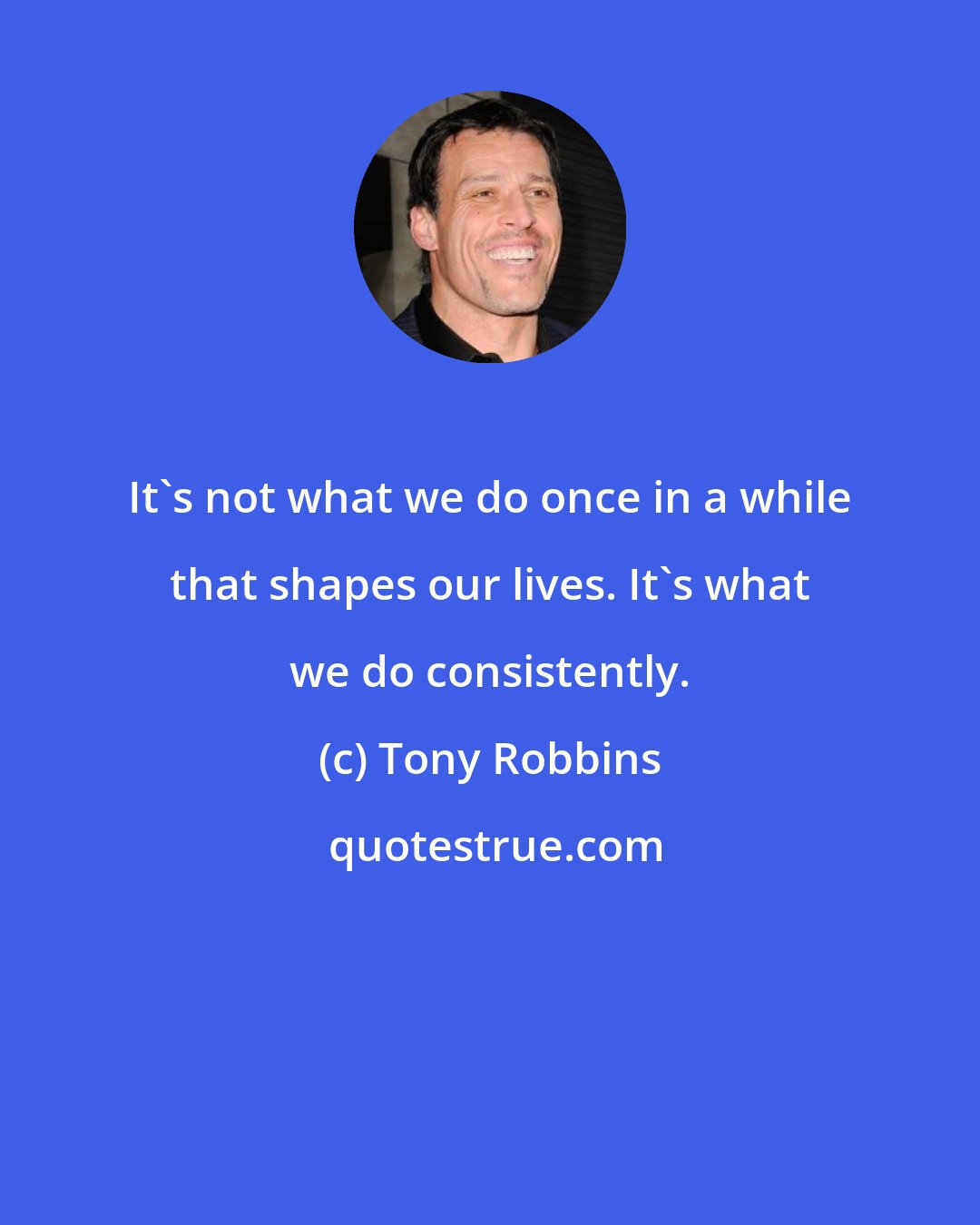 Tony Robbins: It's not what we do once in a while that shapes our lives. It's what we do consistently.