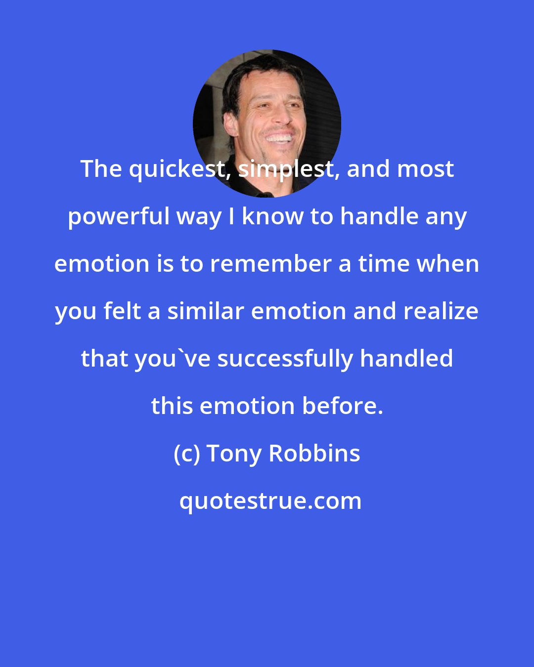 Tony Robbins: The quickest, simplest, and most powerful way I know to handle any emotion is to remember a time when you felt a similar emotion and realize that you've successfully handled this emotion before.