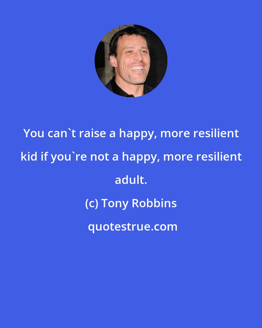 Tony Robbins: You can't raise a happy, more resilient kid if you're not a happy, more resilient adult.