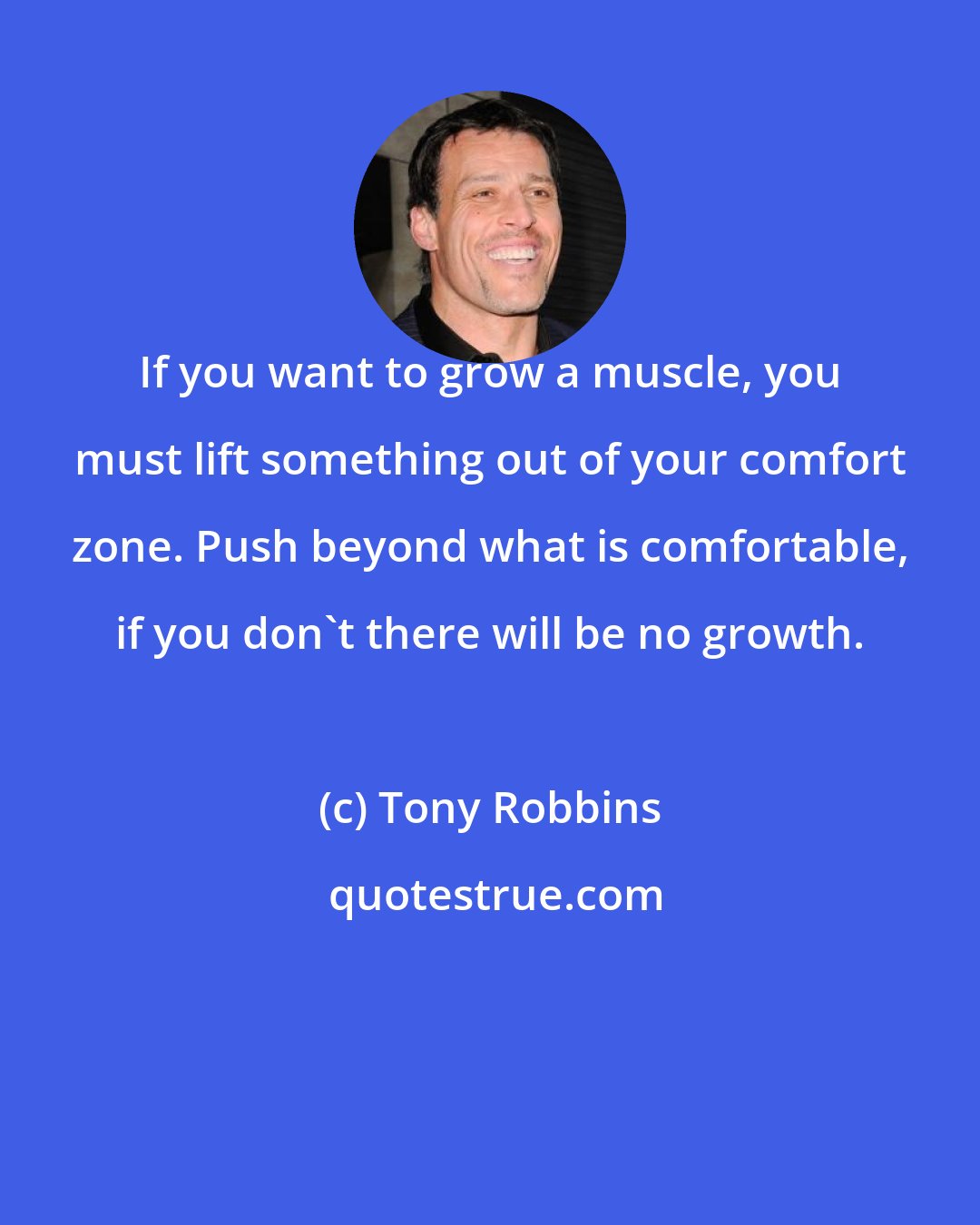 Tony Robbins: If you want to grow a muscle, you must lift something out of your comfort zone. Push beyond what is comfortable, if you don't there will be no growth.