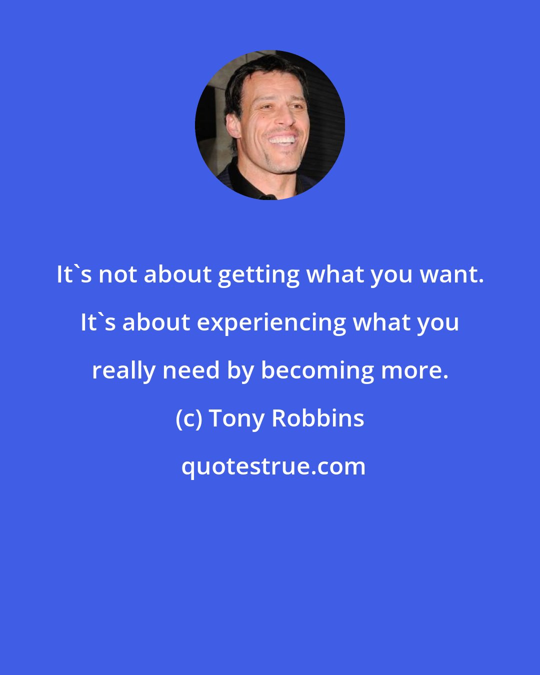 Tony Robbins: It's not about getting what you want. It's about experiencing what you really need by becoming more.