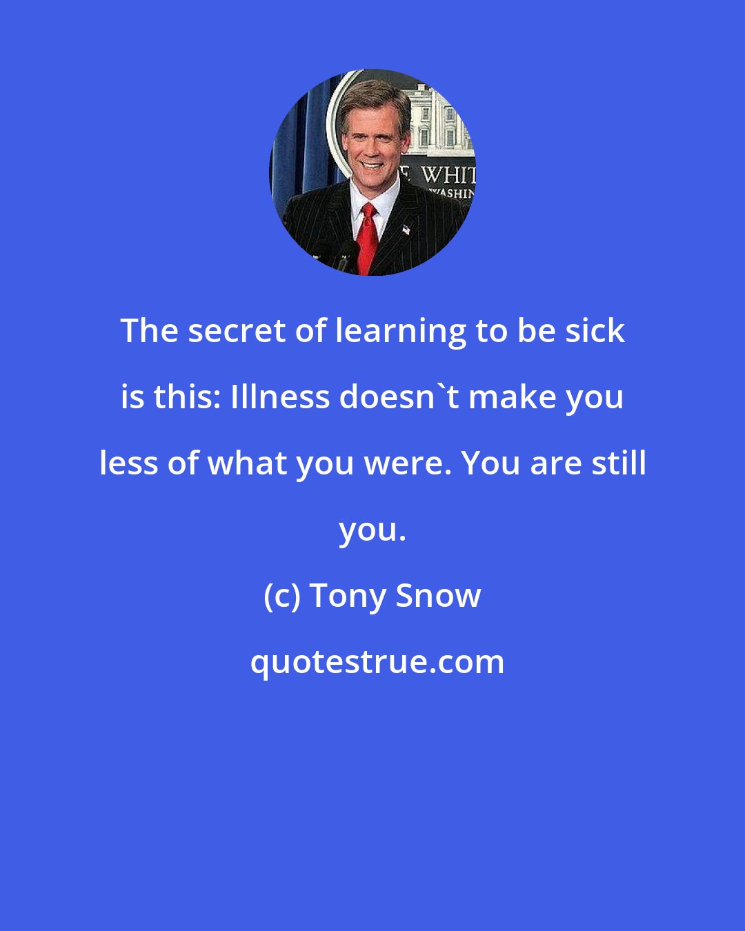 Tony Snow: The secret of learning to be sick is this: Illness doesn't make you less of what you were. You are still you.