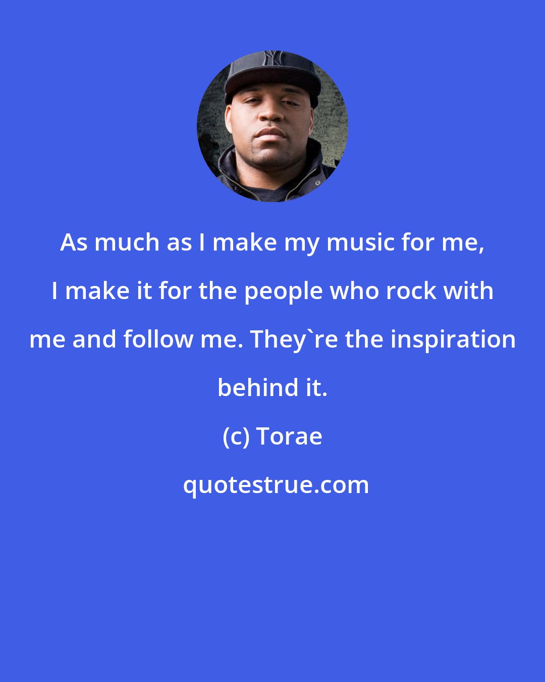 Torae: As much as I make my music for me, I make it for the people who rock with me and follow me. They're the inspiration behind it.