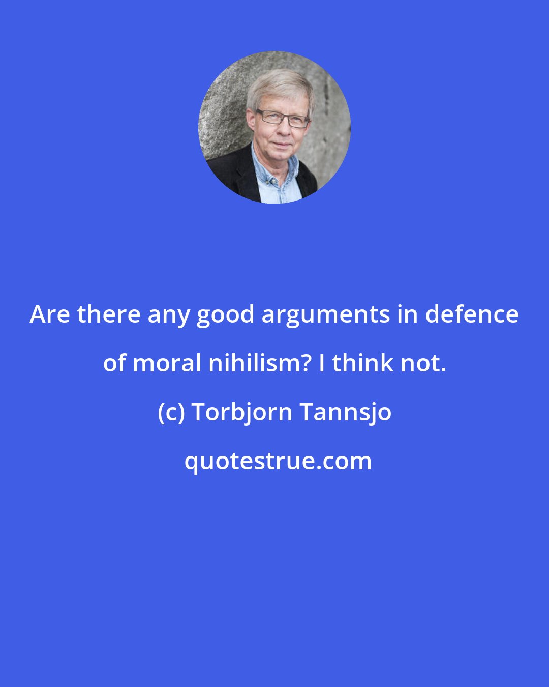 Torbjorn Tannsjo: Are there any good arguments in defence of moral nihilism? I think not.